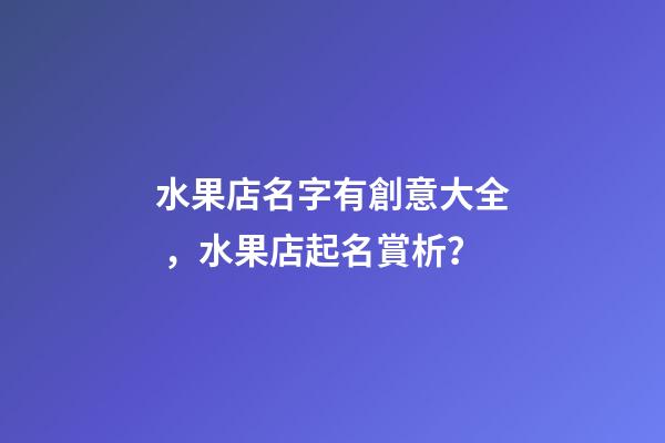 水果店名字有創意大全，水果店起名賞析？
